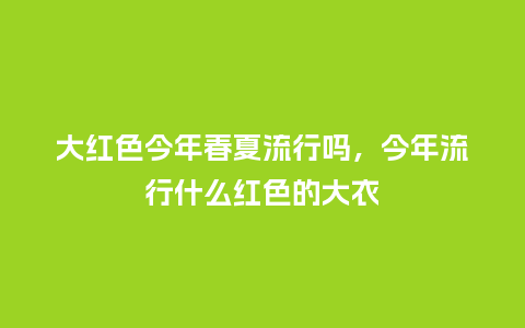 大红色今年春夏流行吗,今年流行什么红色的大衣_服装百科_第1张_酷尚品 大红色今年春夏流行吗,今年流行什么红色的大衣_https://www.kushangpin.com_服装百科_第1张