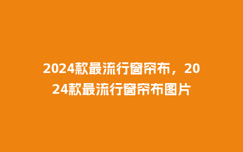 2024款最流行窗帘布,2024款最流行窗帘布图片_服装百科_第1张_酷尚品 2024款最流行窗帘布,2024款最流行窗帘布图片_https://www.kushangpin.com_服装百科_第1张
