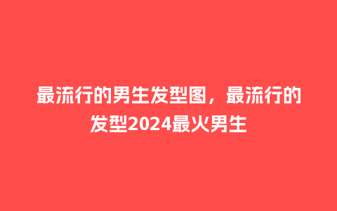最流行的男生发型图,最流行的发型2024最火男生_服装百科_第1张_酷尚品 最流行的男生发型图,最流行的发型2024最火男生_https://www.kushangpin.com_服装百科_第1张