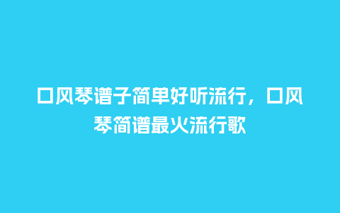 口风琴谱子简单好听流行,口风琴简谱最火流行歌_服装百科_第1张_酷尚品 口风琴谱子简单好听流行,口风琴简谱最火流行歌_https://www.kushangpin.com_服装百科_第1张
