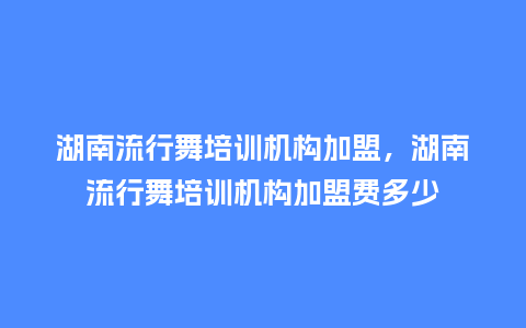 湖南流行舞培训机构加盟,湖南流行舞培训机构加盟费多少_服装百科_第1张_酷尚品 湖南流行舞培训机构加盟,湖南流行舞培训机构加盟费多少_https://www.kushangpin.com_服装百科_第1张