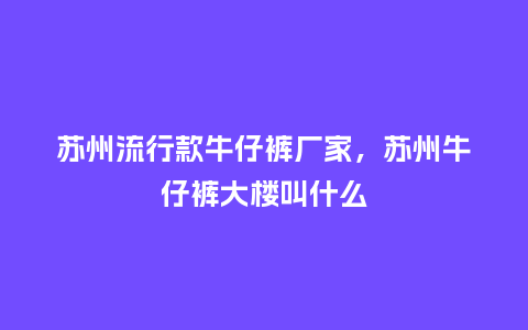 苏州流行款牛仔裤厂家,苏州牛仔裤大楼叫什么_服装百科_第1张_酷尚品 苏州流行款牛仔裤厂家,苏州牛仔裤大楼叫什么_https://www.kushangpin.com_服装百科_第1张