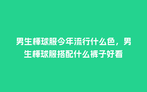 男生棒球服今年流行什么色，男生棒球服搭配什么裤子好看_https://www.kushangpin.com_服装百科_第1张