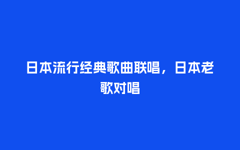 日本流行经典歌曲联唱,日本老歌对唱_服装百科_第1张_酷尚品 日本流行经典歌曲联唱,日本老歌对唱_https://www.kushangpin.com_服装百科_第1张