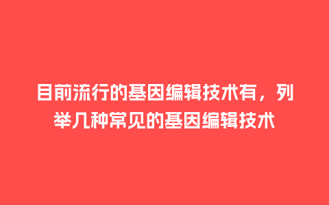目前流行的基因编辑技术有,列举几种常见的基因编辑技术_服装百科_第1张_酷尚品 目前流行的基因编辑技术有,列举几种常见的基因编辑技术_https://www.kushangpin.com_服装百科_第1张