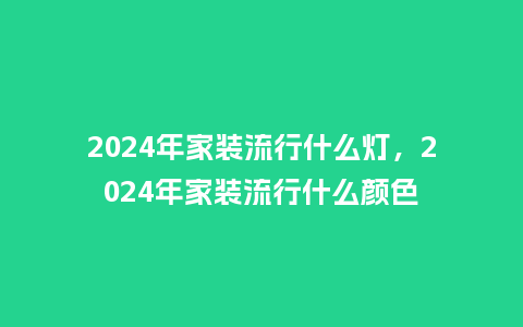 2024年家装流行什么灯,2024年家装流行什么颜色_服装百科_第1张_酷尚品 2024年家装流行什么灯,2024年家装流行什么颜色_https://www.kushangpin.com_服装百科_第1张