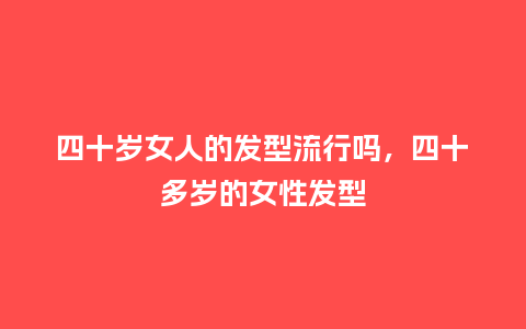 四十岁女人的发型流行吗,四十多岁的女性发型_服装百科_第1张_酷尚品 四十岁女人的发型流行吗,四十多岁的女性发型_https://www.kushangpin.com_服装百科_第1张