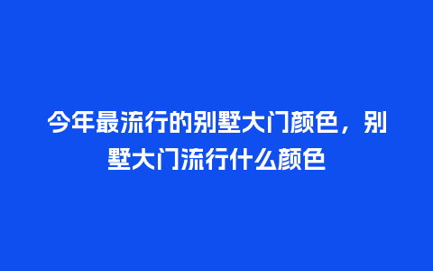 今年最流行的别墅大门颜色,别墅大门流行什么颜色_服装百科_第1张_酷尚品 今年最流行的别墅大门颜色,别墅大门流行什么颜色_https://www.kushangpin.com_服装百科_第1张