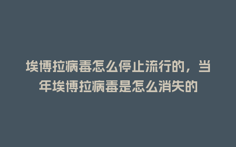 埃博拉病毒怎么停止流行的,当年埃博拉病毒是怎么消失的_服装百科_第1张_酷尚品 埃博拉病毒怎么停止流行的,当年埃博拉病毒是怎么消失的_https://www.kushangpin.com_服装百科_第1张