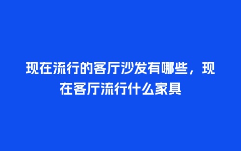 现在流行的客厅沙发有哪些,现在客厅流行什么家具_服装百科_第1张_酷尚品 现在流行的客厅沙发有哪些,现在客厅流行什么家具_https://www.kushangpin.com_服装百科_第1张