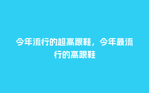今年流行的超高跟鞋,今年最流行的高跟鞋_服装百科_第1张_酷尚品 今年流行的超高跟鞋,今年最流行的高跟鞋_https://www.kushangpin.com_服装百科_第1张