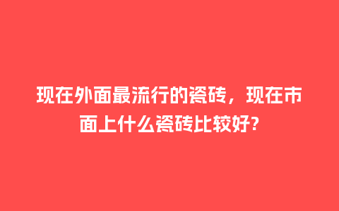 现在外面最流行的瓷砖,现在市面上什么瓷砖比较好?_服装百科_第1张_酷尚品 现在外面最流行的瓷砖,现在市面上什么瓷砖比较好?_https://www.kushangpin.com_服装百科_第1张