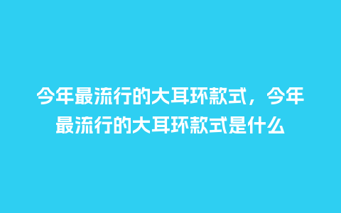 今年最流行的大耳环款式,今年最流行的大耳环款式是什么_服装百科_第1张_酷尚品 今年最流行的大耳环款式,今年最流行的大耳环款式是什么_https://www.kushangpin.com_服装百科_第1张