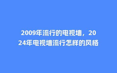 2009年流行的电视墙,2024年电视墙流行怎样的风格_服装百科_第1张_酷尚品 2009年流行的电视墙,2024年电视墙流行怎样的风格_https://www.kushangpin.com_服装百科_第1张