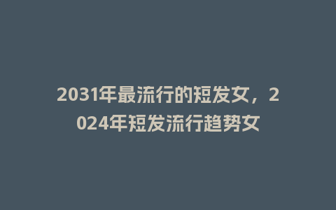2031年最流行的短发女,2024年短发流行趋势女_服装百科_第1张_酷尚品 2031年最流行的短发女,2024年短发流行趋势女_https://www.kushangpin.com_服装百科_第1张