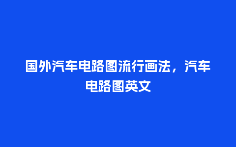 国外汽车电路图流行画法,汽车电路图英文_服装百科_第1张_酷尚品 国外汽车电路图流行画法,汽车电路图英文_https://www.kushangpin.com_服装百科_第1张