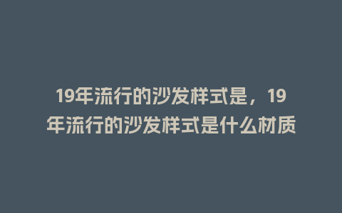 19年流行的沙发样式是,19年流行的沙发样式是什么材质_服装百科_第1张_酷尚品 19年流行的沙发样式是,19年流行的沙发样式是什么材质_https://www.kushangpin.com_服装百科_第1张