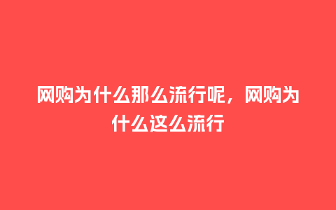 网购为什么那么流行呢,网购为什么这么流行_服装百科_第1张_酷尚品 网购为什么那么流行呢,网购为什么这么流行_https://www.kushangpin.com_服装百科_第1张
