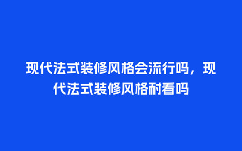 现代法式装修风格会流行吗,现代法式装修风格耐看吗_服装百科_第1张_酷尚品 现代法式装修风格会流行吗,现代法式装修风格耐看吗_https://www.kushangpin.com_服装百科_第1张