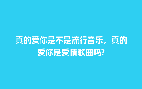 真的爱你是不是流行音乐,真的爱你是爱情歌曲吗?_服装百科_第1张_酷尚品 真的爱你是不是流行音乐,真的爱你是爱情歌曲吗?_https://www.kushangpin.com_服装百科_第1张