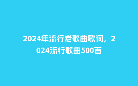 2024年流行老歌曲歌词,2024流行歌曲500首_服装百科_第1张_酷尚品 2024年流行老歌曲歌词,2024流行歌曲500首_https://www.kushangpin.com_服装百科_第1张