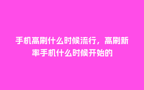 手机高刷什么时候流行,高刷新率手机什么时候开始的_服装百科_第1张_酷尚品 手机高刷什么时候流行,高刷新率手机什么时候开始的_https://www.kushangpin.com_服装百科_第1张