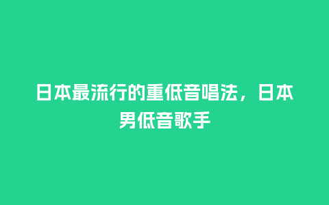 日本最流行的重低音唱法,日本男低音歌手_服装百科_第1张_酷尚品 日本最流行的重低音唱法,日本男低音歌手_https://www.kushangpin.com_服装百科_第1张