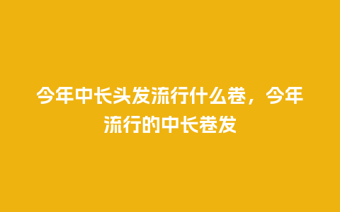 今年中长头发流行什么卷,今年流行的中长卷发_服装百科_第1张_酷尚品 今年中长头发流行什么卷,今年流行的中长卷发_https://www.kushangpin.com_服装百科_第1张