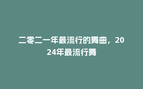 二零二一年最流行的舞曲,2024年最流行舞_服装百科_第1张_酷尚品 二零二一年最流行的舞曲,2024年最流行舞_https://www.kushangpin.com_服装百科_第1张