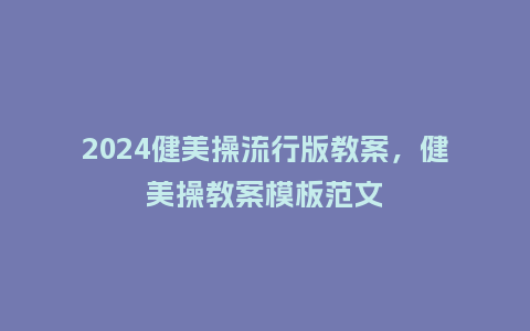2024健美操流行版教案,健美操教案模板范文_服装百科_第1张_酷尚品 2024健美操流行版教案,健美操教案模板范文_https://www.kushangpin.com_服装百科_第1张