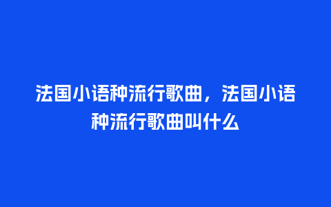 法国小语种流行歌曲,法国小语种流行歌曲叫什么_服装百科_第1张_酷尚品 法国小语种流行歌曲,法国小语种流行歌曲叫什么_https://www.kushangpin.com_服装百科_第1张