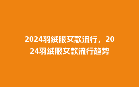 2024羽绒服女款流行,2024羽绒服女款流行趋势_服装百科_第1张_酷尚品 2024羽绒服女款流行,2024羽绒服女款流行趋势_https://www.kushangpin.com_服装百科_第1张