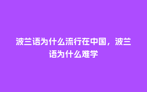 波兰语为什么流行在中国,波兰语为什么难学_服装百科_第1张_酷尚品 波兰语为什么流行在中国,波兰语为什么难学_https://www.kushangpin.com_服装百科_第1张