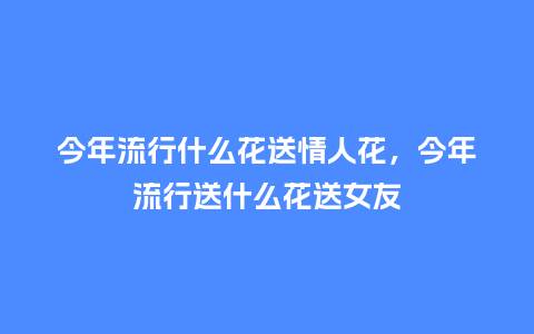 今年流行什么花送情人花,今年流行送什么花送女友_服装百科_第1张_酷尚品 今年流行什么花送情人花,今年流行送什么花送女友_https://www.kushangpin.com_服装百科_第1张
