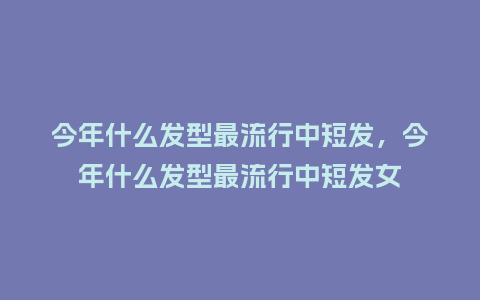 今年什么发型最流行中短发,今年什么发型最流行中短发女_服装百科_第1张_酷尚品 今年什么发型最流行中短发,今年什么发型最流行中短发女_https://www.kushangpin.com_服装百科_第1张