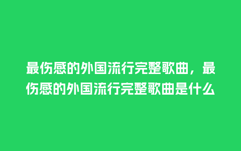 最伤感的外国流行完整歌曲,最伤感的外国流行完整歌曲是什么_服装百科_第1张_酷尚品 最伤感的外国流行完整歌曲,最伤感的外国流行完整歌曲是什么_https://www.kushangpin.com_服装百科_第1张