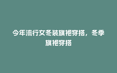 今年流行女冬装旗袍穿搭,冬季旗袍穿搭_服装百科_第1张_酷尚品 今年流行女冬装旗袍穿搭,冬季旗袍穿搭_https://www.kushangpin.com_服装百科_第1张