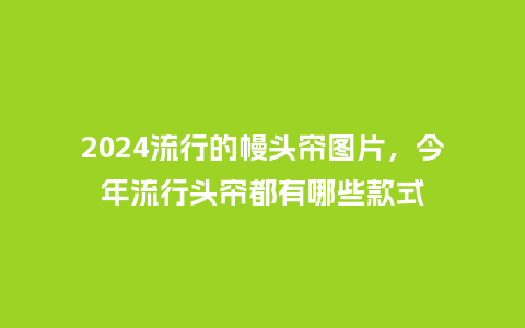 2024流行的幔头帘图片,今年流行头帘都有哪些款式_服装百科_第1张_酷尚品 2024流行的幔头帘图片,今年流行头帘都有哪些款式_https://www.kushangpin.com_服装百科_第1张
