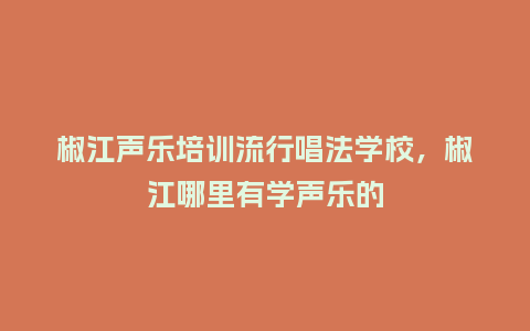 椒江声乐培训流行唱法学校,椒江哪里有学声乐的_服装百科_第1张_酷尚品 椒江声乐培训流行唱法学校,椒江哪里有学声乐的_https://www.kushangpin.com_服装百科_第1张
