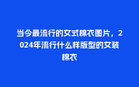 当今最流行的女式棉衣图片,2024年流行什么样版型的女装棉衣_服装百科_第1张_酷尚品 当今最流行的女式棉衣图片,2024年流行什么样版型的女装棉衣_https://www.kushangpin.com_服装百科_第1张