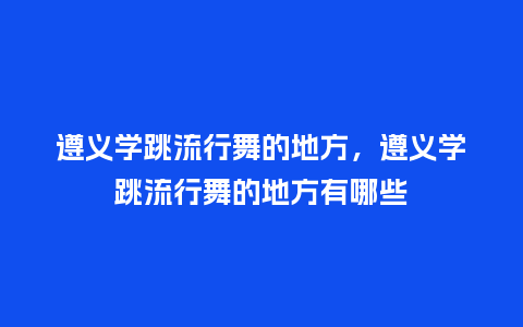 遵义学跳流行舞的地方,遵义学跳流行舞的地方有哪些_服装百科_第1张_酷尚品 遵义学跳流行舞的地方,遵义学跳流行舞的地方有哪些_https://www.kushangpin.com_服装百科_第1张
