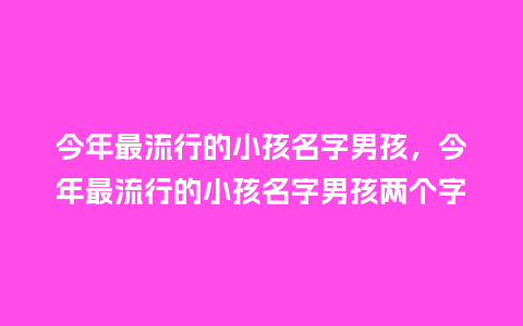 今年最流行的小孩名字男孩,今年最流行的小孩名字男孩两个字_服装百科_第1张_酷尚品 今年最流行的小孩名字男孩,今年最流行的小孩名字男孩两个字_https://www.kushangpin.com_服装百科_第1张