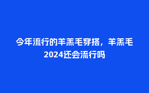 今年流行的羊羔毛穿搭,羊羔毛2024还会流行吗_服装百科_第1张_酷尚品 今年流行的羊羔毛穿搭,羊羔毛2024还会流行吗_https://www.kushangpin.com_服装百科_第1张