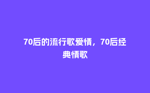 70后的流行歌爱情,70后经典情歌_服装百科_第1张_酷尚品 70后的流行歌爱情,70后经典情歌_https://www.kushangpin.com_服装百科_第1张