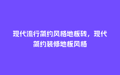 现代流行简约风格地板砖,现代简约装修地板风格_服装百科_第1张_酷尚品 现代流行简约风格地板砖,现代简约装修地板风格_https://www.kushangpin.com_服装百科_第1张