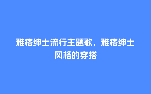 雅痞绅士流行主题歌,雅痞绅士风格的穿搭_服装百科_第1张_酷尚品 雅痞绅士流行主题歌,雅痞绅士风格的穿搭_https://www.kushangpin.com_服装百科_第1张