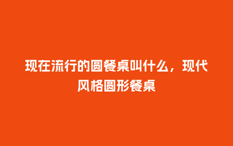 现在流行的圆餐桌叫什么,现代风格圆形餐桌_服装百科_第1张_酷尚品 现在流行的圆餐桌叫什么,现代风格圆形餐桌_https://www.kushangpin.com_服装百科_第1张