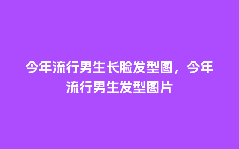 今年流行男生长脸发型图,今年流行男生发型图片_服装百科_第1张_酷尚品 今年流行男生长脸发型图,今年流行男生发型图片_https://www.kushangpin.com_服装百科_第1张