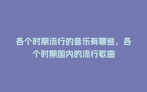 各个时期流行的音乐有哪些,各个时期国内的流行歌曲_服装百科_第1张_酷尚品 各个时期流行的音乐有哪些,各个时期国内的流行歌曲_https://www.kushangpin.com_服装百科_第1张