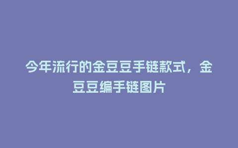 今年流行的金豆豆手链款式,金豆豆编手链图片_服装百科_第1张_酷尚品 今年流行的金豆豆手链款式,金豆豆编手链图片_https://www.kushangpin.com_服装百科_第1张